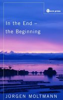 In the End, the Beginning: The Life of Hope - Jürgen Moltmann