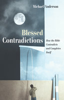 Blessed Contradictions: How the Bible Contradicts and Completes Itself - Michael Anderson