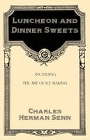 Luncheon and Dinner Sweets, Including the Art of Ice Making - Charles Herman Senn