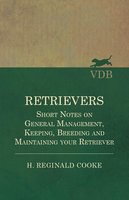 Retrievers - Short Notes on General Management, Keeping, Breeding and Maintaining your Retriever - H. Reginald Cooke