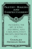 Pastry-Making and Confectionery - Including the Art of Icing and Piping, also Cakes, Buns, Fancy Biscuits, Sweetmeats, etc. - Charles Herman Senn