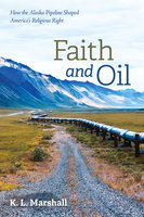 Faith and Oil: How the Alaska Pipeline Shaped America’s Religious Right - K. L. Marshall