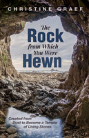 The Rock from Which You Were Hewn: Created from Dust to Become a Temple of Living Stones - Christine Graef