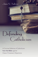 Defending Catholicism: A Concise Defense of Catholicism from the Bible against Classic Protestant Objections - James S. Anderson
