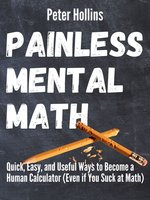 Painless Mental Math: Quick, Easy, and Useful Ways to Become a Human Calculator (Even If You Suck At Math) - Peter Hollins