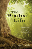 The Rooted Life: Tree Wisdom for Living the Christian Life - Mark Mah