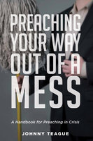 Preaching Your Way Out of a Mess: A Handbook for Preaching in a Crisis - Johnny Teague