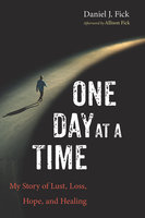 One Day at a Time: My Story of Lust, Loss, Hope, and Healing - Daniel J. Fick