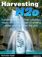 Harvesting H2o: A prepper’s guide to the collection, treatment, and storage of drinking water while living off the grid: A prepper’s guide to the collection, treatment, and storage of drinking water while living off the grid. - Nicholas Hyde