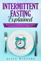 Intermittent Fasting Explained: How to Live an Intermittent Fasting Lifestyle and Unlock the Secrets to Weight Loss. - Alice Winters