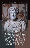 The Philosophy of Marcus Aurelius: Biography of Roman Emperor Marcus Aurelius; Study of His Philosophy & Meditations by Marcus Aurelius - Marcus Aurelius, George Lang
