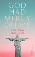 God Had Mercy on Me: The Life & Work of George Müller: A Life of Prayer as Seen by the Author and His Friends & Family - Susannah Grace Sanger Müller, Arthur T. Pierson, George Müller