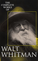 The Complete Works of Walt Whitman: Poetry, Prose Works, Letters & Memoirs - Walt Whitman