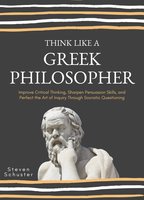 Think Like A Greek Philosopher: Improve Critical Thinking, Sharpen Persuasion Skills, and Perfect the Art of Inquiry Through Socratic Questioning - Steven Schuster