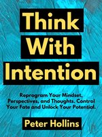 Think With Intention: Reprogram Your Mindset, Perspectives, and Thoughts. Control Your Fate and Unlock Your Potential. - Peter Hollins