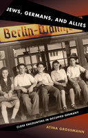 Jews, Germans, and Allies: Close Encounters in Occupied Germany - Atina Grossmann