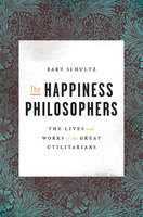 The Happiness Philosophers: The Lives and Works of the Great Utilitarians - Bart Schultz