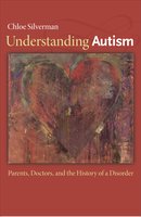 Understanding Autism: Parents, Doctors, and the History of a Disorder - Chloe Silverman