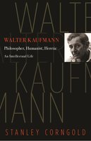Walter Kaufmann: Philosopher, Humanist, Heretic - Stanley Corngold
