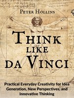 Think Like da Vinci: Practical Everyday Creativity for Idea Generation, New Perspectives, and Innovative Thinking - Peter Hollins