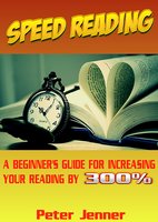 Speed Reading: A Beginner’s Guide for Increasing Your Reading Speed by 300 % - Peter Jenner