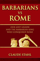 Barbarians Vs Rome: Our Lost Legion And The Barbarian King Who Conquered Rome - Claude Stahl