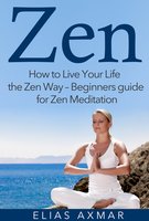 Zen: How To Live Your Life the Zen Way - Beginners Guide for Zen Meditation - Elias Axmar