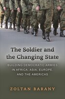 The Soldier and the Changing State: Building Democratic Armies in Africa, Asia, Europe, and the Americas - Zoltan Barany