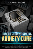 How To Stop Worrying Anxiety Cure: Overcome Anxiety Forever! Relieve Stress, Natural Solutions, Gain Rest, Peace of Mind, And Have A worry Free Life. Holistic Cure - Charles Fuchs