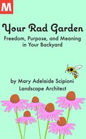 Your Rad Garden: Freedom, Purpose, and Meaning in Your Backyard - Mary Adelaide Scipioni
