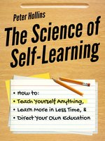 The Science of Self-Learning: How to Teach Yourself Anything, Learn More in Less Time, and Direct Your Own Education - Peter Hollins