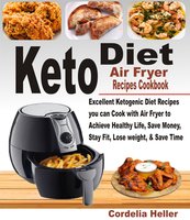 Keto Air Fryer Recipes Cookbook: Excellent Ketogenic Diet Recipes you can Cook with Air Fryer to Achieve Healthy Life, Save Money, Stay Fit, Lose Weight, & Save Time. - Cordelia Heller