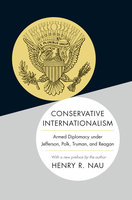 Conservative Internationalism: Armed Diplomacy under Jefferson, Polk, Truman, and Reagan - Henry R. Nau