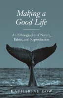 Making a Good Life: An Ethnography of Nature, Ethics, and Reproduction - Katharine Dow