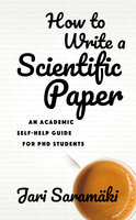 How To Write A Scientific Paper: An Academic Self-Help Guide For PhD Students - Jari Saramäki