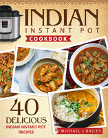 Indian Instant Pot Cookbook: 40 Delicious Indian Instant Pot Recipes - Michael J Bailey