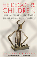 Heidegger's Children: Hannah Arendt, Karl Löwith, Hans Jonas, and Herbert Marcuse - Richard Wolin