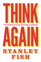Think Again: Contrarian Reflections on Life, Culture, Politics, Religion, Law, and Education - Stanley Fish