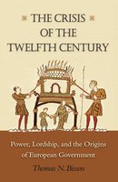 The Crisis of the Twelfth Century: Power, Lordship, and the Origins of European Government - Thomas N. Bisson
