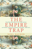 The Empire Trap: The Rise and Fall of U.S. Intervention to Protect American Property Overseas, 1893–2013: The Rise and Fall of U.S. Intervention to Protect American Property Overseas, 1893-2013 - Noel Maurer