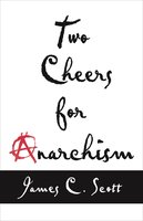 Two Cheers for Anarchism: Six Easy Pieces on Autonomy, Dignity, and Meaningful Work and Play - James C. Scott