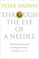 Through the Eye of a Needle: Wealth, the Fall of Rome, and the Making of Christianity in the West, 350–550 AD: Wealth, the Fall of Rome, and the Making of Christianity in the West, 350-550 AD - Peter Brown