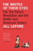 The Whites of Their Eyes: The Tea Party's Revolution and the Battle over American History - Jill Lepore