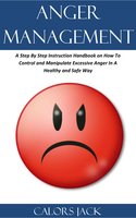 Anger Management: A Step By Step Instruction Handbook on How To Control and Manipulate Excessive Anger In A Healthy and Safe Way - Calors Jack