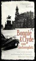 Bonnie & Clyde vom Sachsenplatz: und zwei weitere authentische Kriminalfälle aus Dresden - Henner Kotte