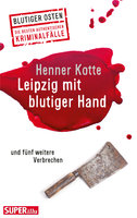 Leipzig mit blutiger Hand: und fünf weitere Verbrechen - Henner Kotte