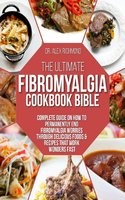 The Ultimate Fibromyalgia Cookbook Bible: Complete Guide on How to Permanently End Fibromyalgia Worries Through Delicious Foods & Recipes That Work Wonders Fast - Dr. Alex Richmond