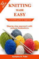 Knitting Made Easy: A complete guide for beginners Step by step approach with pictures illustration - Nympha N. Fidel