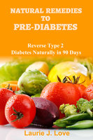 Natural Remedies To Pre-Diabetes: Reverse Type 2 Diabetes Naturally in 90 Days - Laurie J Love