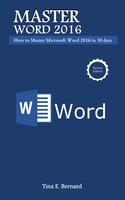 Master Microsoft Word 2016: How to Master Microsoft Word 2016 in 30 days - Tina E. Bernard